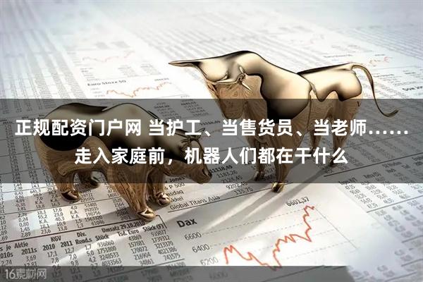 正规配资门户网 当护工、当售货员、当老师……走入家庭前，机器人们都在干什么