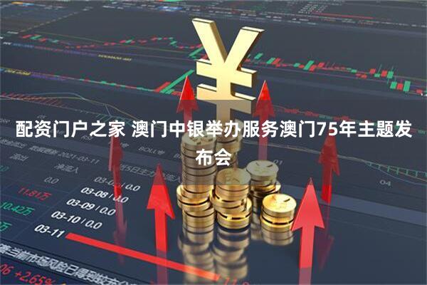 配资门户之家 澳门中银举办服务澳门75年主题发布会