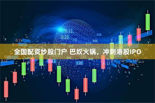 全国配资炒股门户 巴奴火锅，冲刺港股IPO