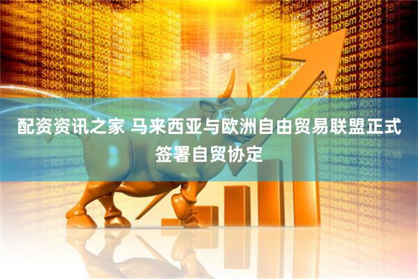 配资资讯之家 马来西亚与欧洲自由贸易联盟正式签署自贸协定
