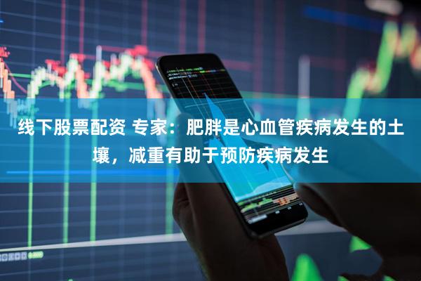 线下股票配资 专家：肥胖是心血管疾病发生的土壤，减重有助于预防疾病发生