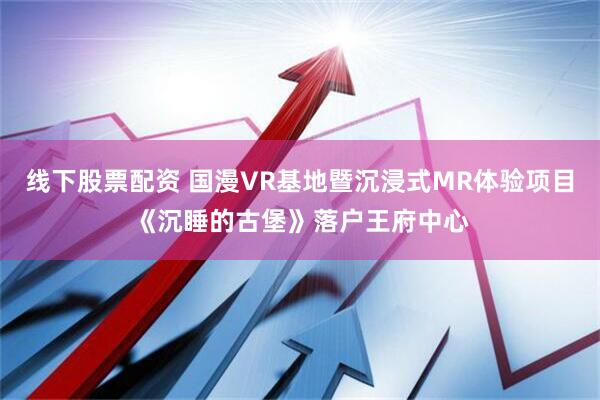 线下股票配资 国漫VR基地暨沉浸式MR体验项目《沉睡的古堡》落户王府中心