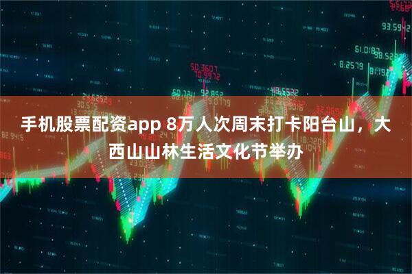 手机股票配资app 8万人次周末打卡阳台山，大西山山林生活文化节举办