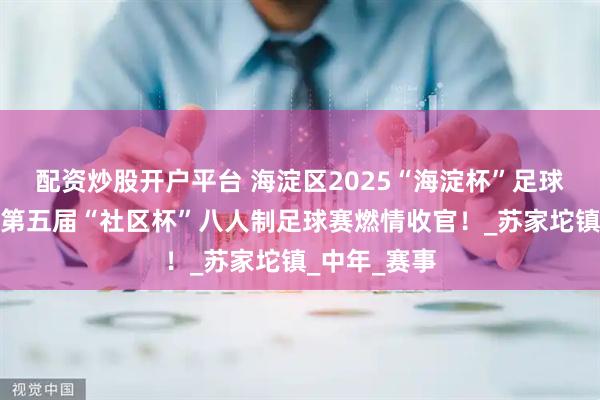 配资炒股开户平台 海淀区2025“海淀杯”足球赛暨北京市第五届“社区杯”八人制足球赛燃情收官！_苏家坨镇_中年_赛事