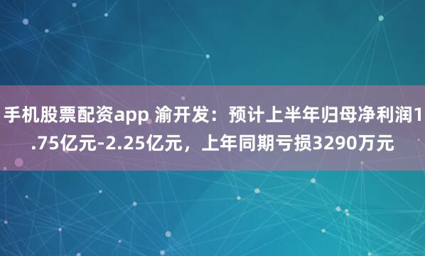 手机股票配资app 渝开发：预计上半年归母净利润1.75亿元-2.25亿元，上年同期亏损3290万元