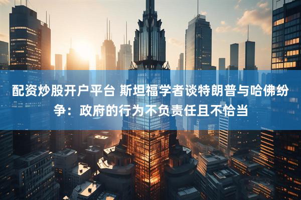 配资炒股开户平台 斯坦福学者谈特朗普与哈佛纷争：政府的行为不负责任且不恰当