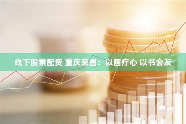 线下股票配资 重庆荣昌：以画疗心 以书会友