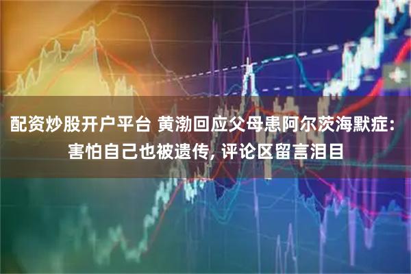 配资炒股开户平台 黄渤回应父母患阿尔茨海默症: 害怕自己也被遗传, 评论区留言泪目