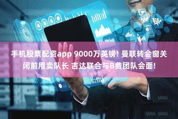 手机股票配资app 9000万英镑! 曼联转会窗关闭前甩卖队长 吉达联合与B费团队会面!