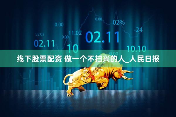 线下股票配资 做一个不扫兴的人_人民日报