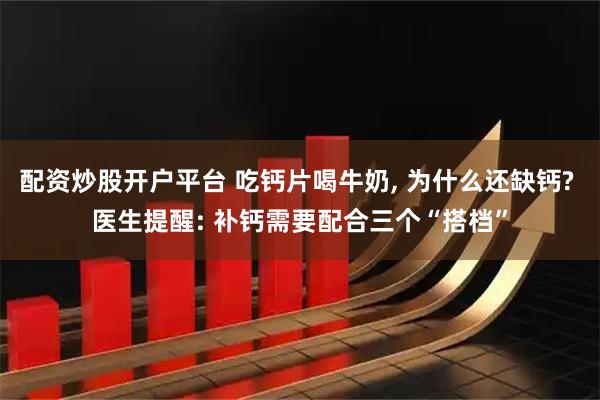 配资炒股开户平台 吃钙片喝牛奶, 为什么还缺钙? 医生提醒: 补钙需要配合三个“搭档”