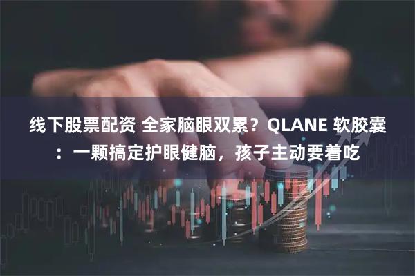 线下股票配资 全家脑眼双累？QLANE 软胶囊：一颗搞定护眼健脑，孩子主动要着吃