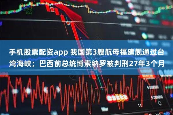 手机股票配资app 我国第3艘航母福建舰通过台湾海峡；巴西前总统博索纳罗被判刑27年3个月
