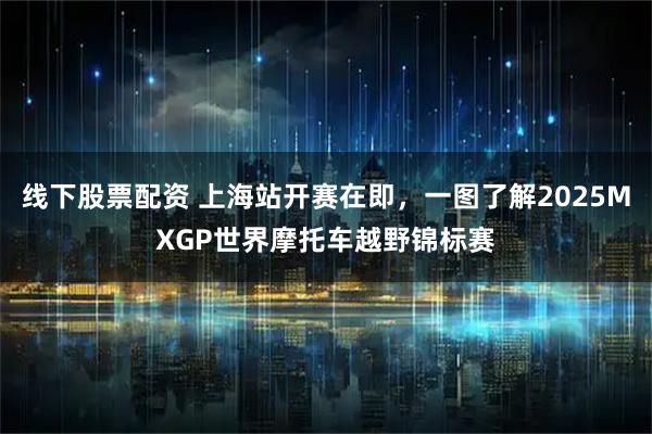 线下股票配资 上海站开赛在即，一图了解2025MXGP世界摩托车越野锦标赛