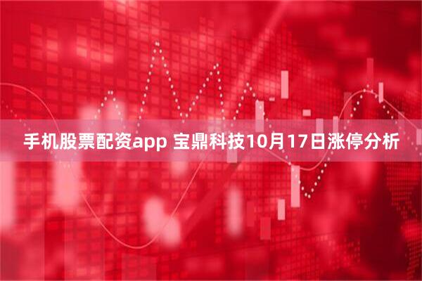 手机股票配资app 宝鼎科技10月17日涨停分析