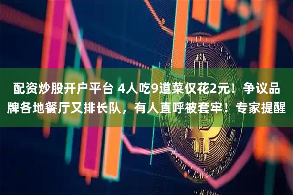 配资炒股开户平台 4人吃9道菜仅花2元！争议品牌各地餐厅又排长队，有人直呼被套牢！专家提醒