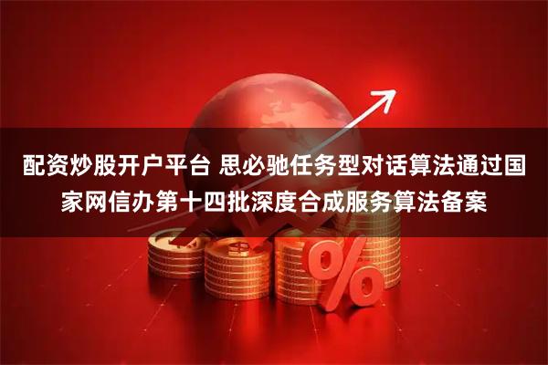 配资炒股开户平台 思必驰任务型对话算法通过国家网信办第十四批深度合成服务算法备案