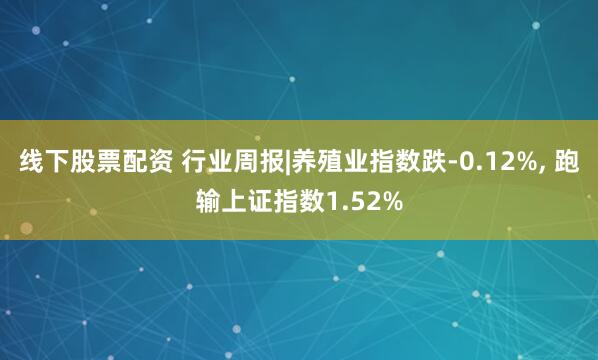 线下股票配资 行业周报|养殖业指数跌-0.12%, 跑输上证指数1.52%