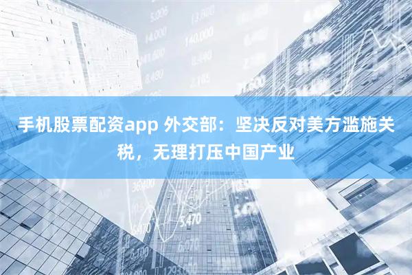 手机股票配资app 外交部：坚决反对美方滥施关税，无理打压中国产业