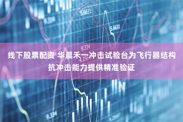 线下股票配资 华晨禾一冲击试验台为飞行器结构抗冲击能力提供精准验证