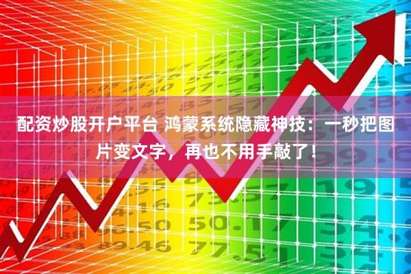 配资炒股开户平台 鸿蒙系统隐藏神技：一秒把图片变文字，再也不用手敲了！
