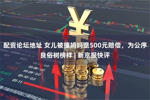 配资论坛地址 女儿被撞妈妈退500元赔偿，为公序良俗树榜样 | 新京报快评