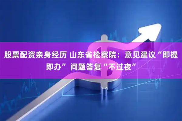 股票配资亲身经历 山东省检察院：意见建议“即提即办” 问题答复“不过夜”
