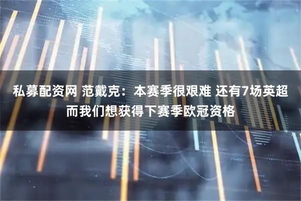 私募配资网 范戴克：本赛季很艰难 还有7场英超而我们想获得下赛季欧冠资格