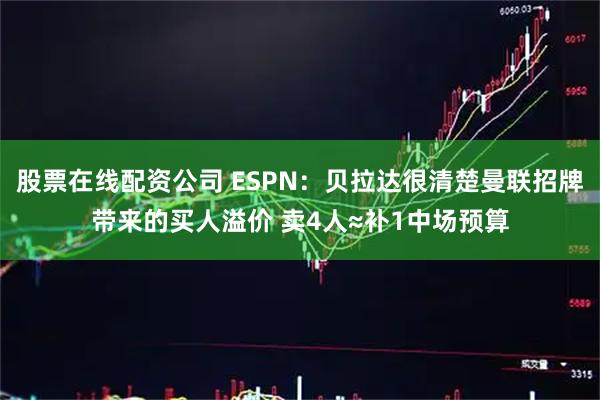 股票在线配资公司 ESPN：贝拉达很清楚曼联招牌带来的买人溢价 卖4人≈补1中场预算