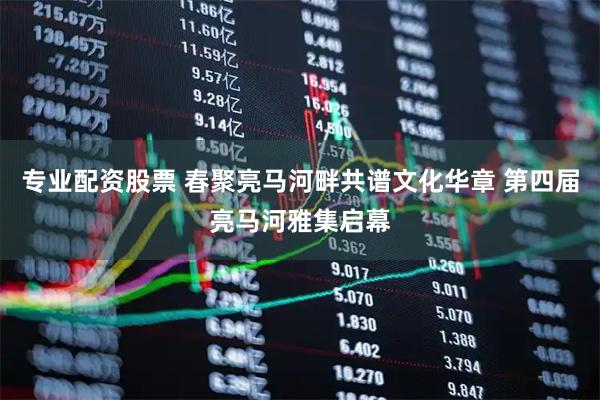 专业配资股票 春聚亮马河畔共谱文化华章 第四届亮马河雅集启幕