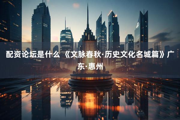 配资论坛是什么 《文脉春秋·历史文化名城篇》广东·惠州