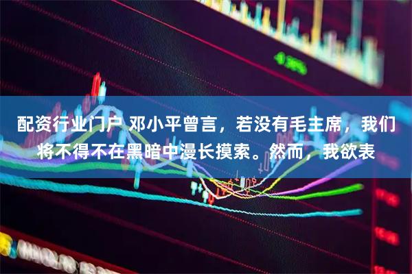 配资行业门户 邓小平曾言，若没有毛主席，我们将不得不在黑暗中漫长摸索。然而，我欲表