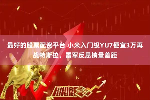 最好的股票配资平台 小米入门级YU7便宜3万再战特斯拉，雷军反思销量差距