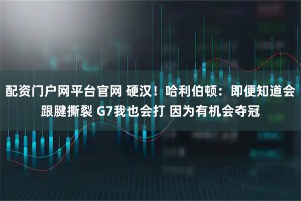 配资门户网平台官网 硬汉！哈利伯顿：即便知道会跟腱撕裂 G7我也会打 因为有机会夺冠