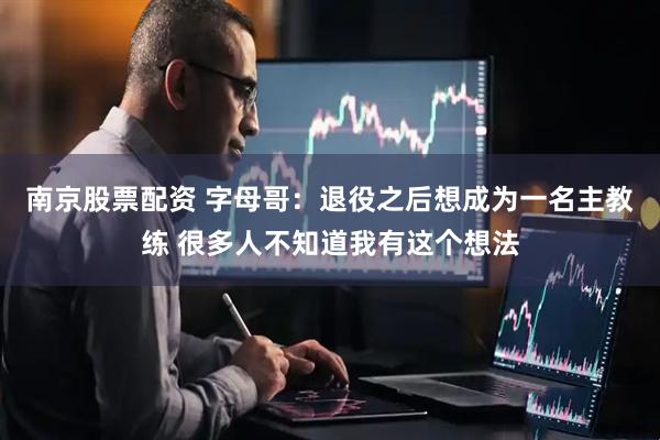 南京股票配资 字母哥：退役之后想成为一名主教练 很多人不知道我有这个想法