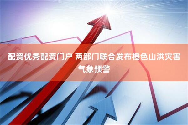 配资优秀配资门户 两部门联合发布橙色山洪灾害气象预警