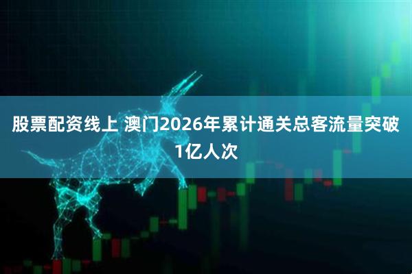 股票配资线上 澳门2026年累计通关总客流量突破1亿人次