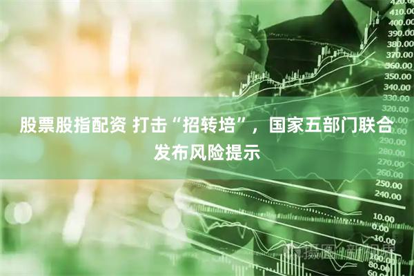 股票股指配资 打击“招转培”，国家五部门联合发布风险提示