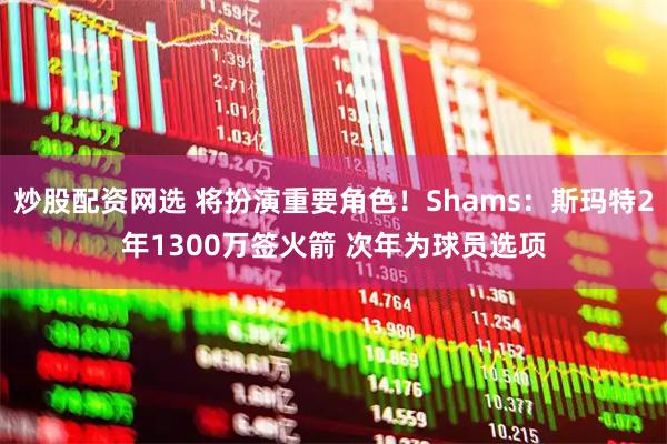 炒股配资网选 将扮演重要角色！Shams：斯玛特2年1300万签火箭 次年为球员选项
