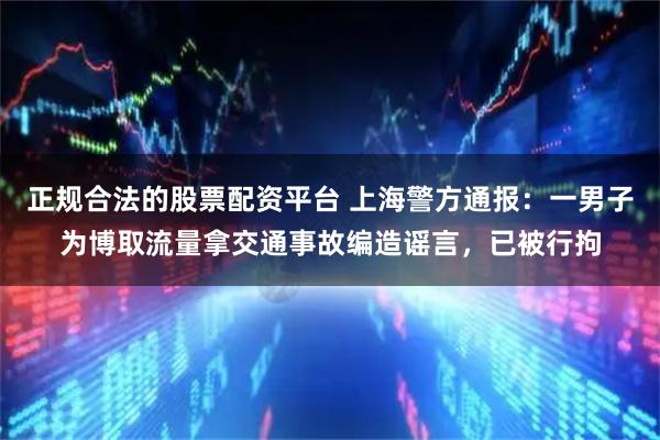 正规合法的股票配资平台 上海警方通报：一男子为博取流量拿交通事故编造谣言，已被行拘