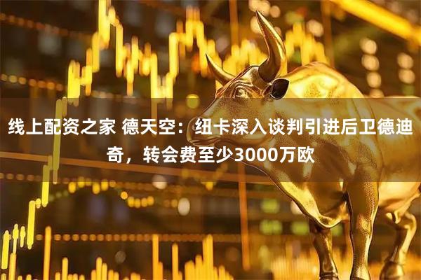线上配资之家 德天空：纽卡深入谈判引进后卫德迪奇，转会费至少3000万欧