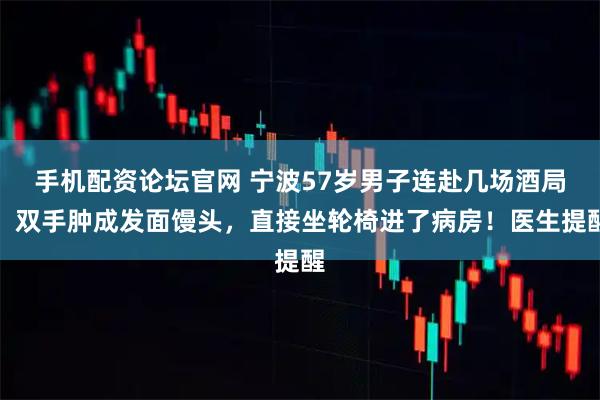 手机配资论坛官网 宁波57岁男子连赴几场酒局，双手肿成发面馒头，直接坐轮椅进了病房！医生提醒
