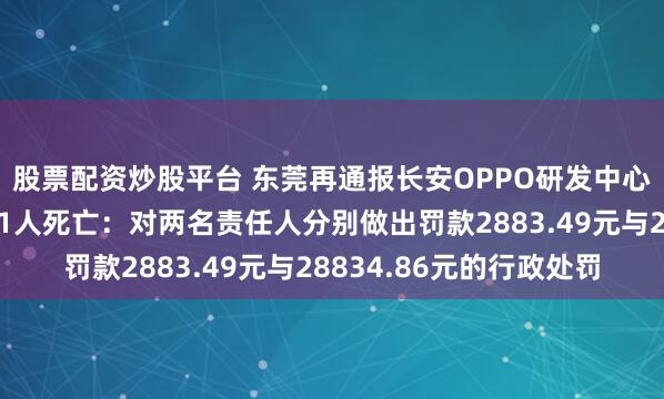 股票配资炒股平台 东莞再通报长安OPPO研发中心装修项目触电事故致1人死亡：对两名责任人分别做出罚款2883.49元与28834.86元的行政处罚