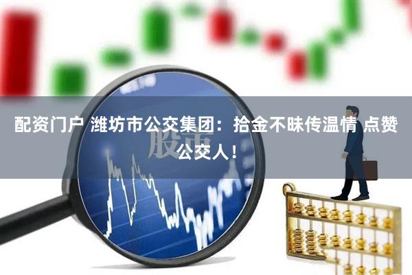 配资门户 潍坊市公交集团：拾金不昧传温情 点赞公交人！