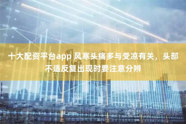 十大配资平台app 风寒头痛多与受凉有关，头部不适反复出现时要注意分辨