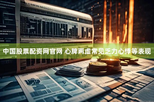 中国股票配资网官网 心脾两虚常见乏力心悸等表现
