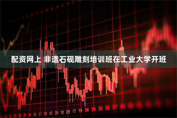 配资网上 非遗石砚雕刻培训班在工业大学开班