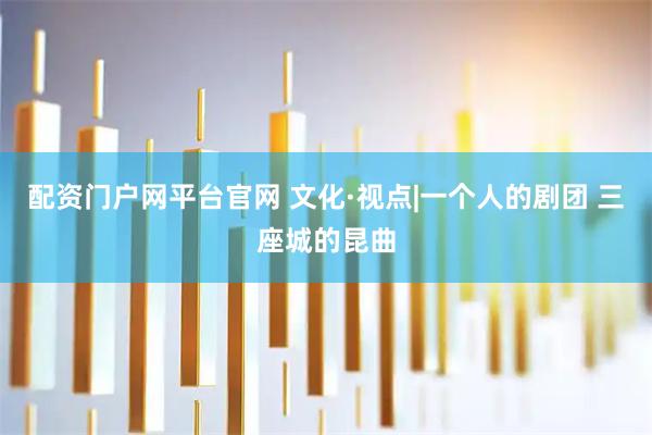 配资门户网平台官网 文化·视点|一个人的剧团 三座城的昆曲